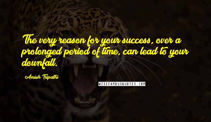 Amish Tripathi Quotes: The very reason for your success, over a prolonged period of time, can lead to your downfall.