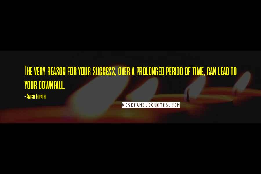 Amish Tripathi Quotes: The very reason for your success, over a prolonged period of time, can lead to your downfall.