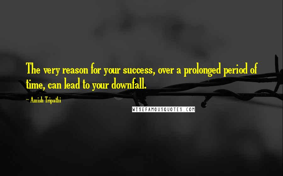 Amish Tripathi Quotes: The very reason for your success, over a prolonged period of time, can lead to your downfall.