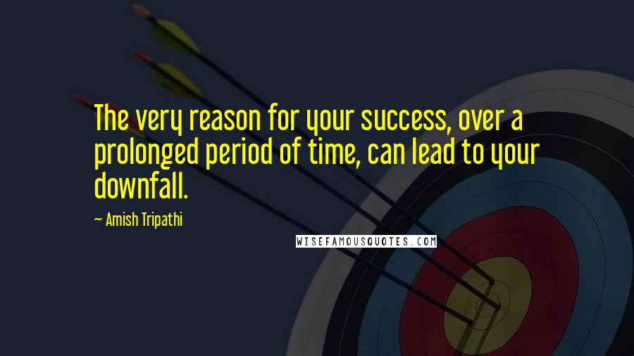 Amish Tripathi Quotes: The very reason for your success, over a prolonged period of time, can lead to your downfall.