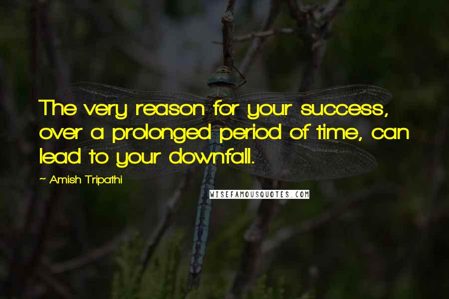 Amish Tripathi Quotes: The very reason for your success, over a prolonged period of time, can lead to your downfall.