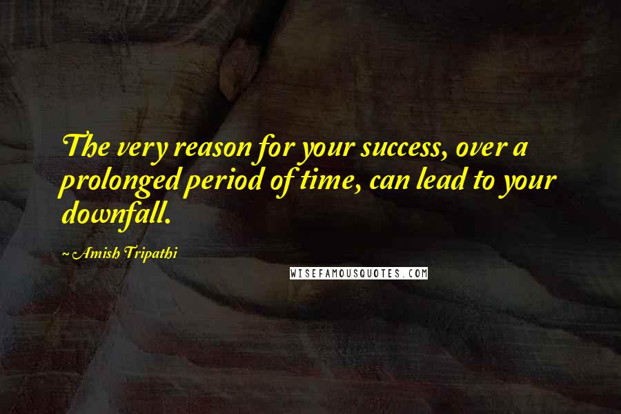Amish Tripathi Quotes: The very reason for your success, over a prolonged period of time, can lead to your downfall.