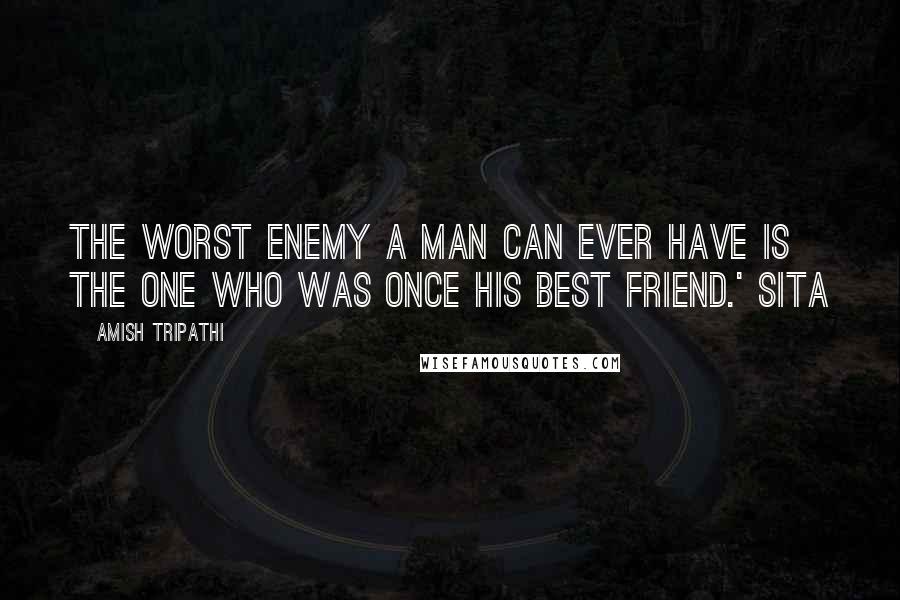 Amish Tripathi Quotes: The worst enemy a man can ever have is the one who was once his best friend.' Sita