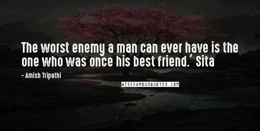 Amish Tripathi Quotes: The worst enemy a man can ever have is the one who was once his best friend.' Sita