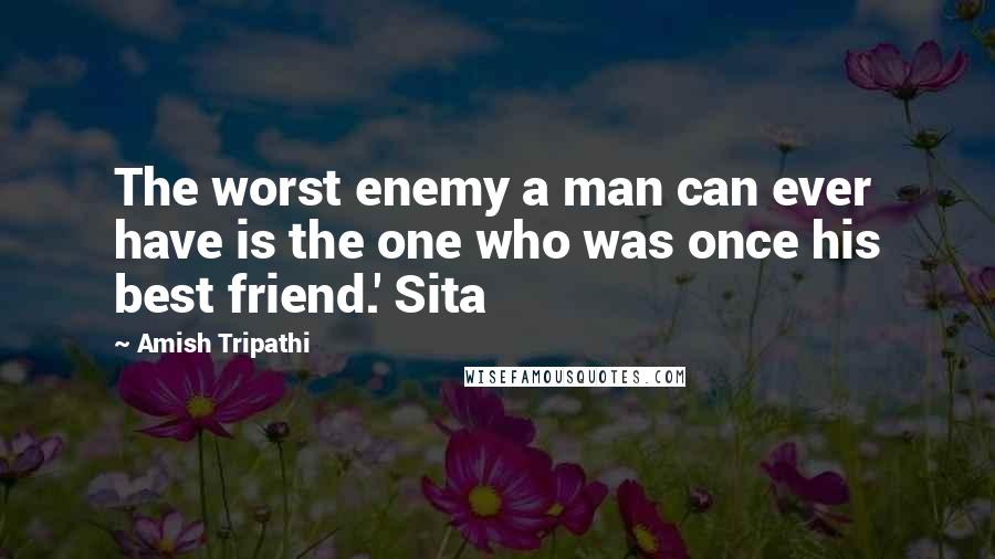 Amish Tripathi Quotes: The worst enemy a man can ever have is the one who was once his best friend.' Sita
