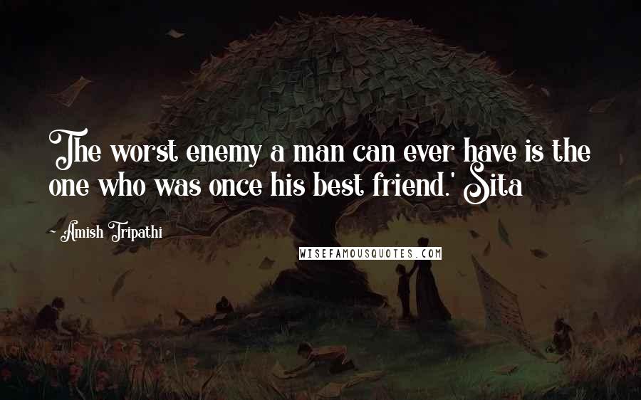 Amish Tripathi Quotes: The worst enemy a man can ever have is the one who was once his best friend.' Sita