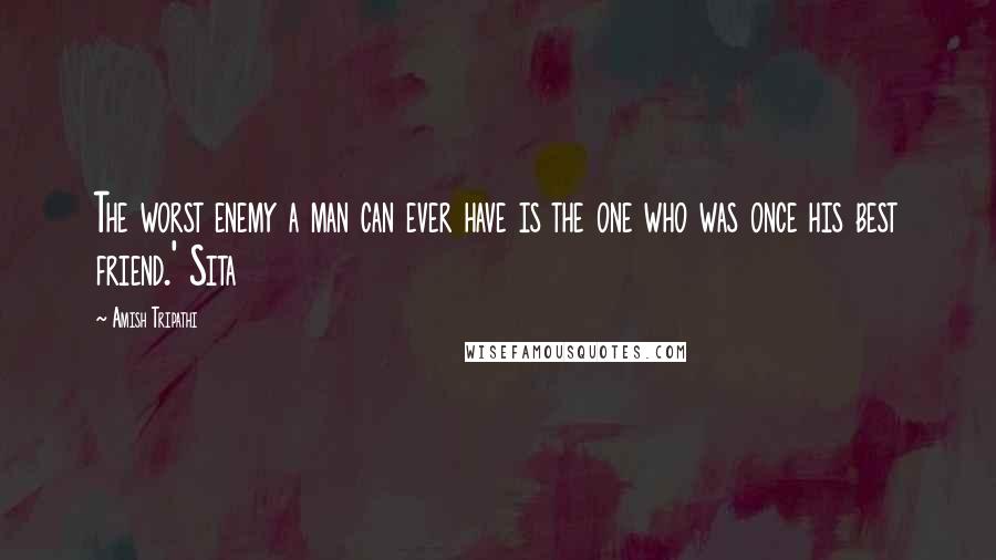 Amish Tripathi Quotes: The worst enemy a man can ever have is the one who was once his best friend.' Sita