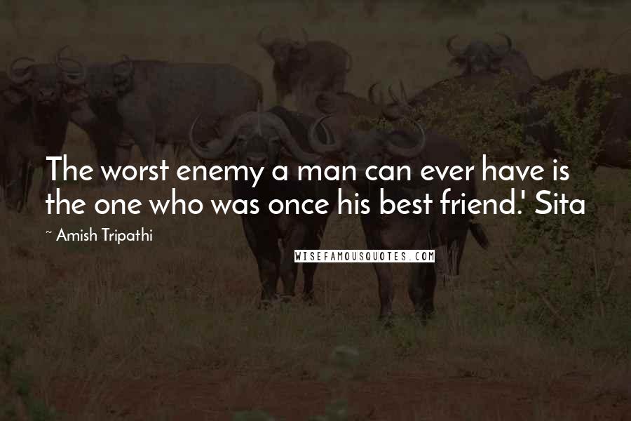 Amish Tripathi Quotes: The worst enemy a man can ever have is the one who was once his best friend.' Sita