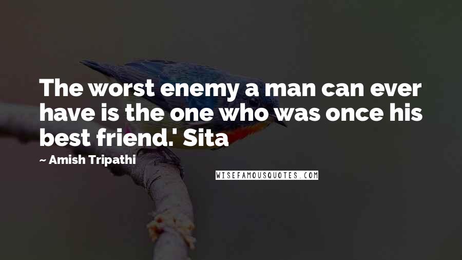 Amish Tripathi Quotes: The worst enemy a man can ever have is the one who was once his best friend.' Sita