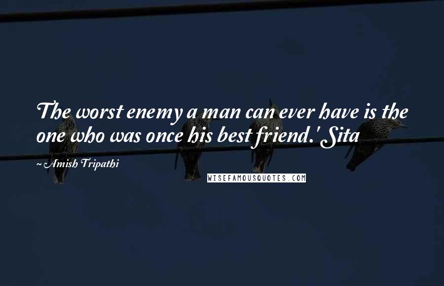 Amish Tripathi Quotes: The worst enemy a man can ever have is the one who was once his best friend.' Sita