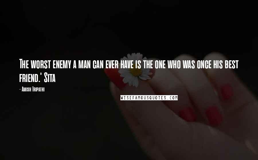 Amish Tripathi Quotes: The worst enemy a man can ever have is the one who was once his best friend.' Sita