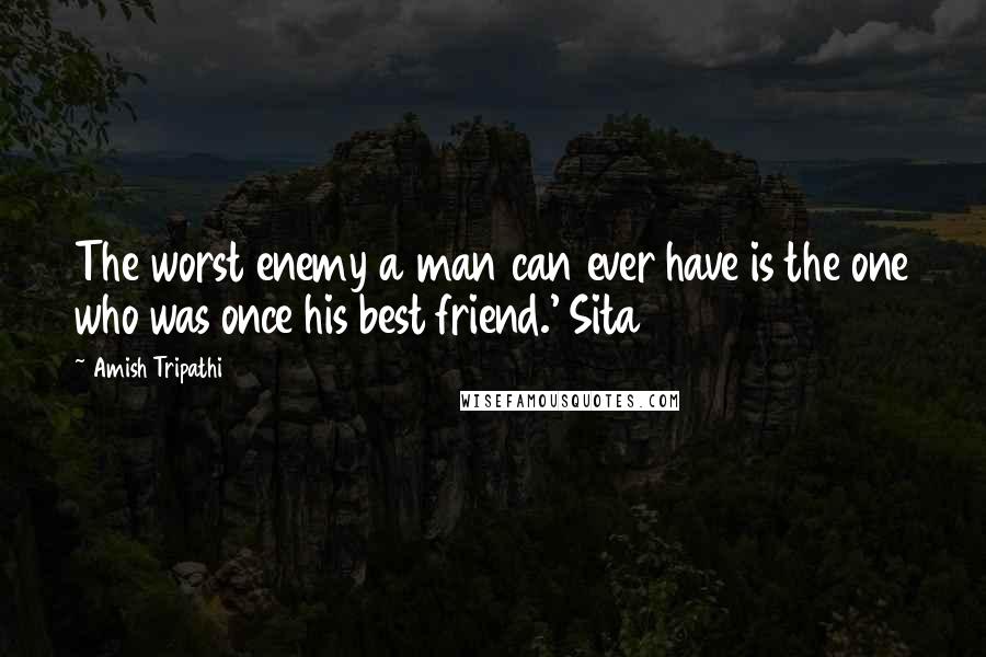 Amish Tripathi Quotes: The worst enemy a man can ever have is the one who was once his best friend.' Sita