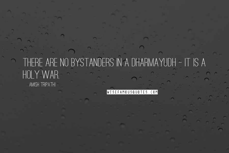 Amish Tripathi Quotes: There are no bystanders in a dharmayudh - it is a holy war.