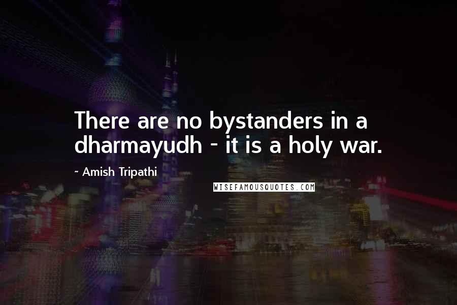 Amish Tripathi Quotes: There are no bystanders in a dharmayudh - it is a holy war.