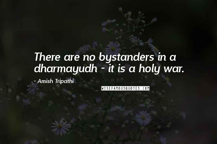 Amish Tripathi Quotes: There are no bystanders in a dharmayudh - it is a holy war.