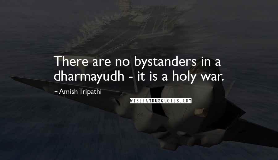 Amish Tripathi Quotes: There are no bystanders in a dharmayudh - it is a holy war.