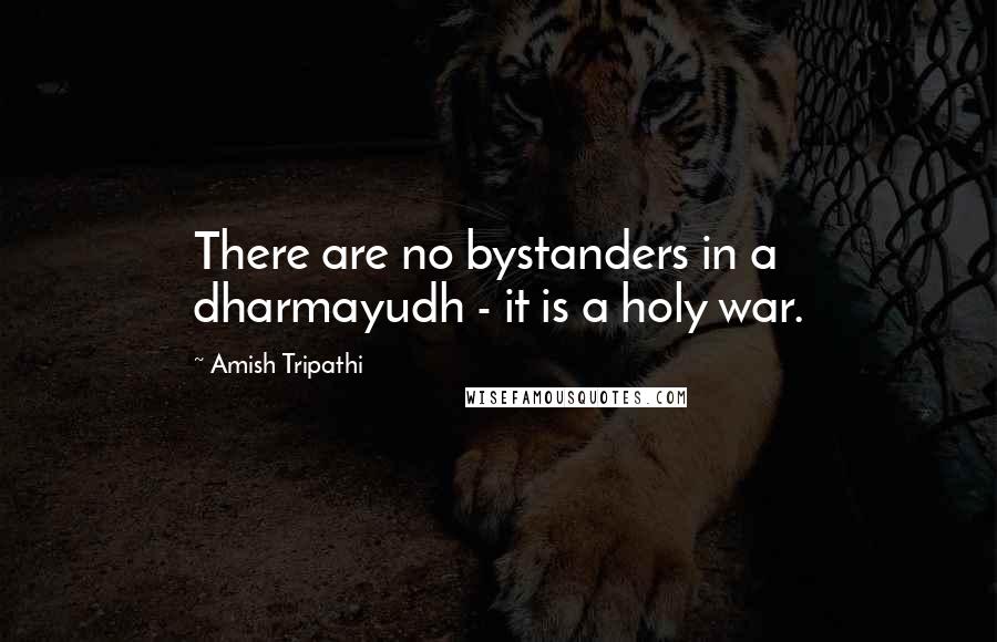 Amish Tripathi Quotes: There are no bystanders in a dharmayudh - it is a holy war.