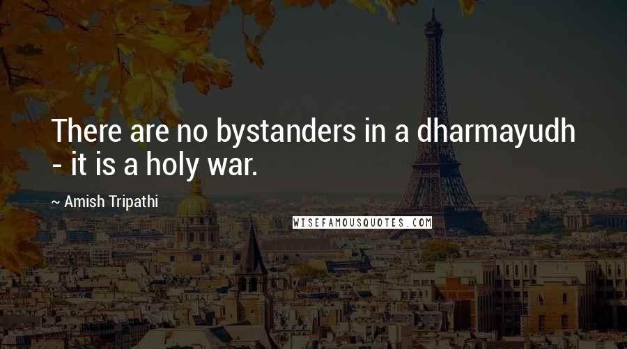 Amish Tripathi Quotes: There are no bystanders in a dharmayudh - it is a holy war.