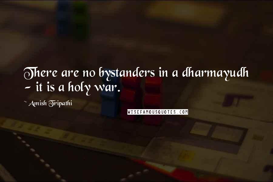 Amish Tripathi Quotes: There are no bystanders in a dharmayudh - it is a holy war.