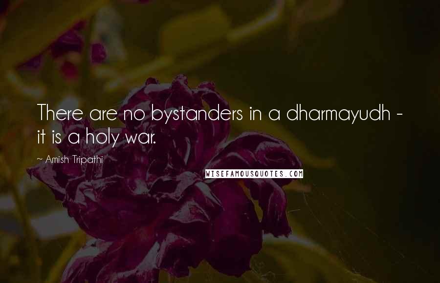 Amish Tripathi Quotes: There are no bystanders in a dharmayudh - it is a holy war.