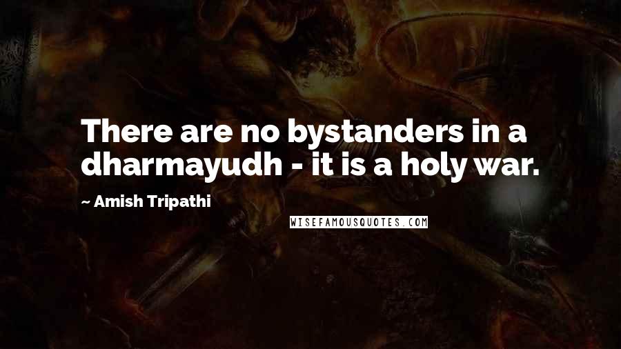 Amish Tripathi Quotes: There are no bystanders in a dharmayudh - it is a holy war.