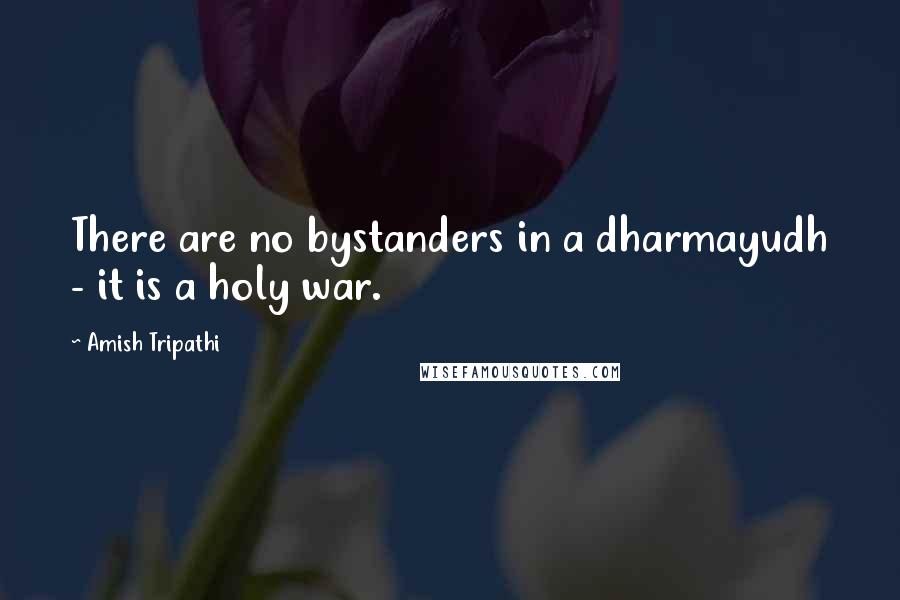 Amish Tripathi Quotes: There are no bystanders in a dharmayudh - it is a holy war.