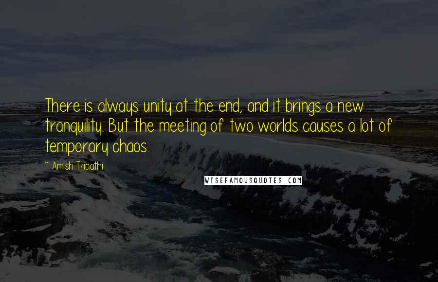 Amish Tripathi Quotes: There is always unity at the end, and it brings a new tranquility. But the meeting of two worlds causes a lot of temporary chaos.