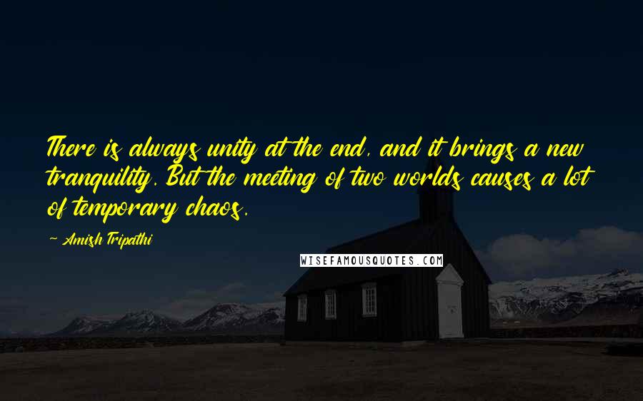 Amish Tripathi Quotes: There is always unity at the end, and it brings a new tranquility. But the meeting of two worlds causes a lot of temporary chaos.