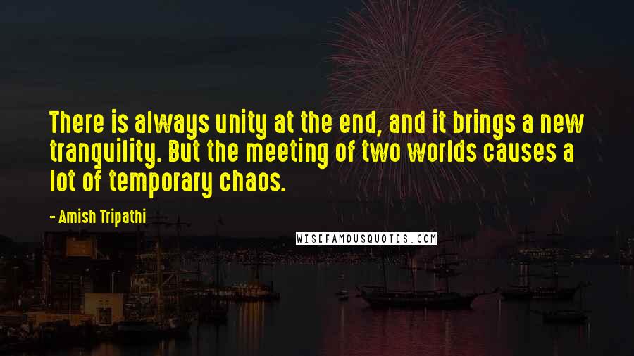 Amish Tripathi Quotes: There is always unity at the end, and it brings a new tranquility. But the meeting of two worlds causes a lot of temporary chaos.