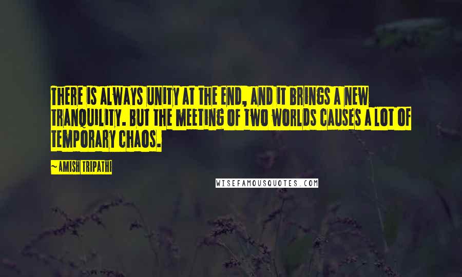 Amish Tripathi Quotes: There is always unity at the end, and it brings a new tranquility. But the meeting of two worlds causes a lot of temporary chaos.