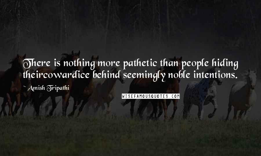 Amish Tripathi Quotes: There is nothing more pathetic than people hiding theircowardice behind seemingly noble intentions.