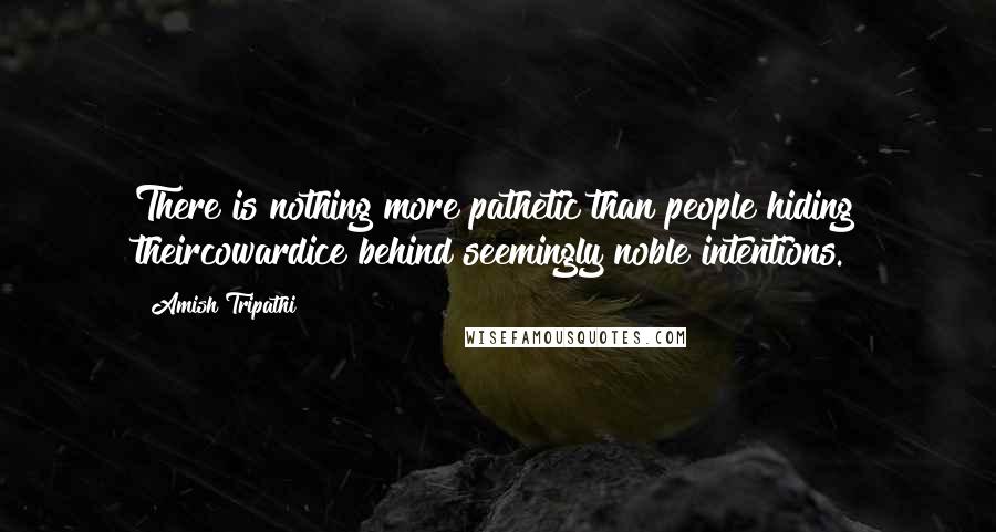 Amish Tripathi Quotes: There is nothing more pathetic than people hiding theircowardice behind seemingly noble intentions.