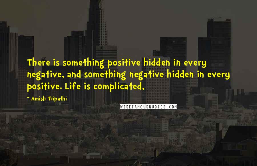 Amish Tripathi Quotes: There is something positive hidden in every negative, and something negative hidden in every positive. Life is complicated,