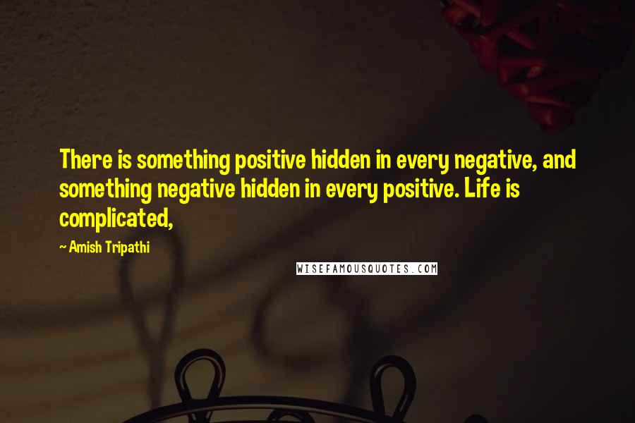Amish Tripathi Quotes: There is something positive hidden in every negative, and something negative hidden in every positive. Life is complicated,