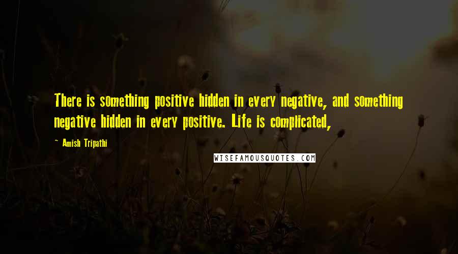 Amish Tripathi Quotes: There is something positive hidden in every negative, and something negative hidden in every positive. Life is complicated,