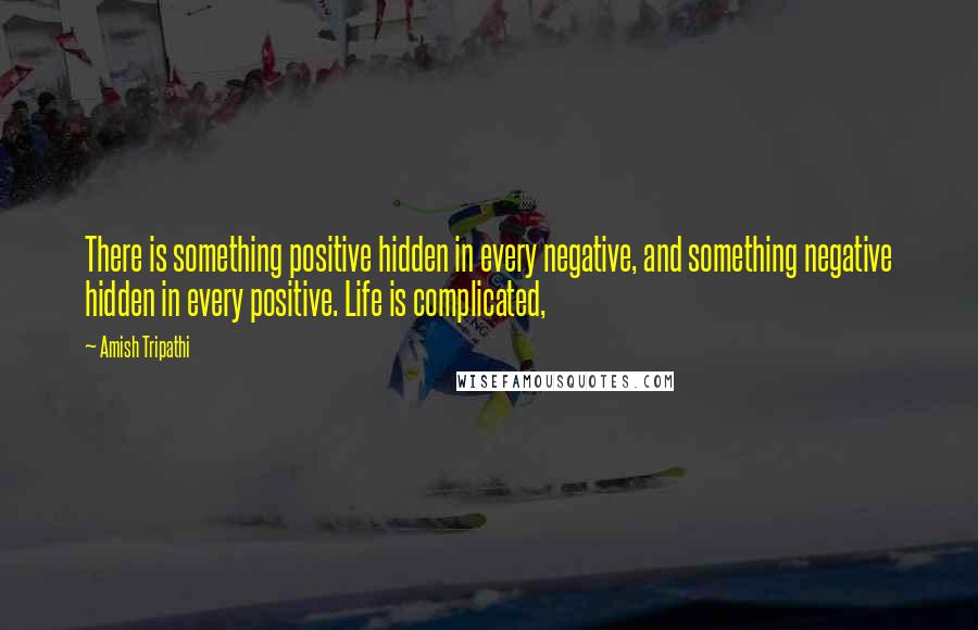 Amish Tripathi Quotes: There is something positive hidden in every negative, and something negative hidden in every positive. Life is complicated,