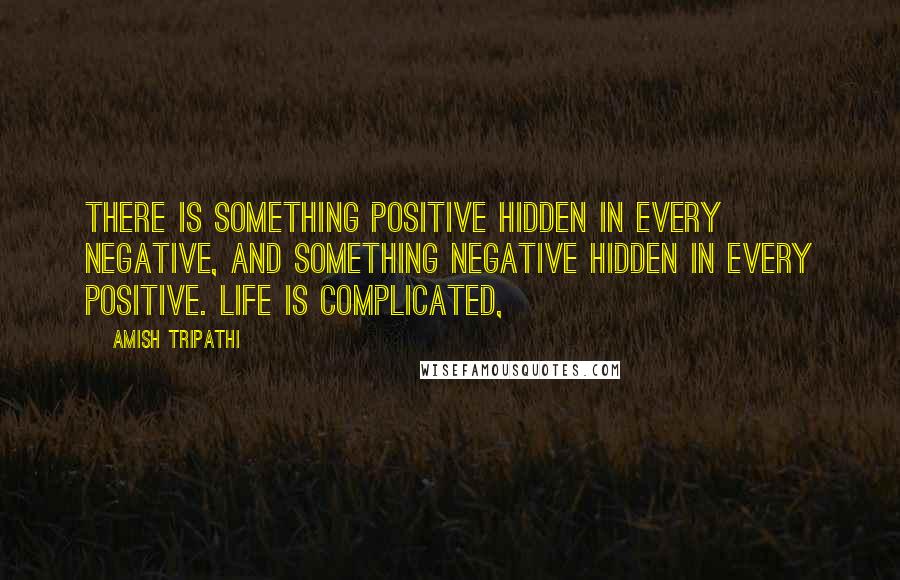 Amish Tripathi Quotes: There is something positive hidden in every negative, and something negative hidden in every positive. Life is complicated,