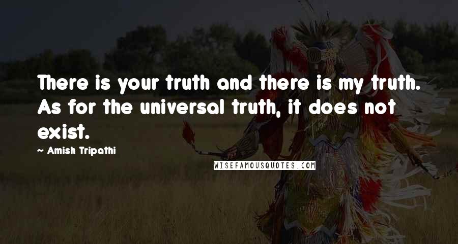 Amish Tripathi Quotes: There is your truth and there is my truth. As for the universal truth, it does not exist.