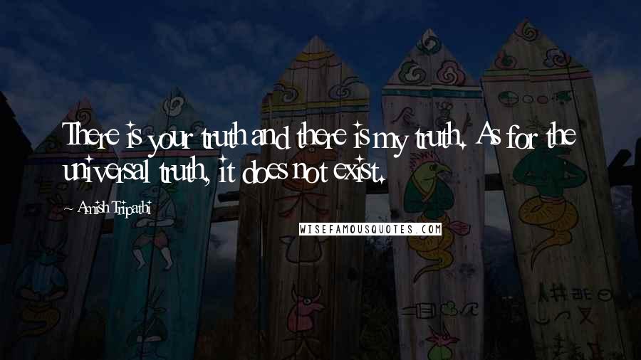 Amish Tripathi Quotes: There is your truth and there is my truth. As for the universal truth, it does not exist.