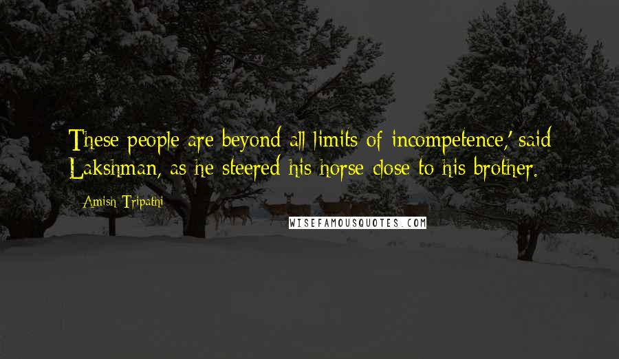 Amish Tripathi Quotes: These people are beyond all limits of incompetence,' said Lakshman, as he steered his horse close to his brother.