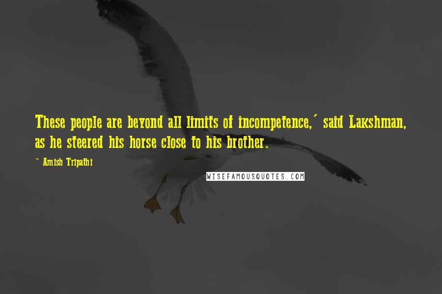 Amish Tripathi Quotes: These people are beyond all limits of incompetence,' said Lakshman, as he steered his horse close to his brother.