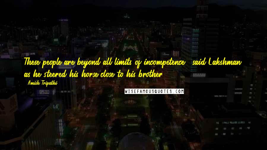Amish Tripathi Quotes: These people are beyond all limits of incompetence,' said Lakshman, as he steered his horse close to his brother.