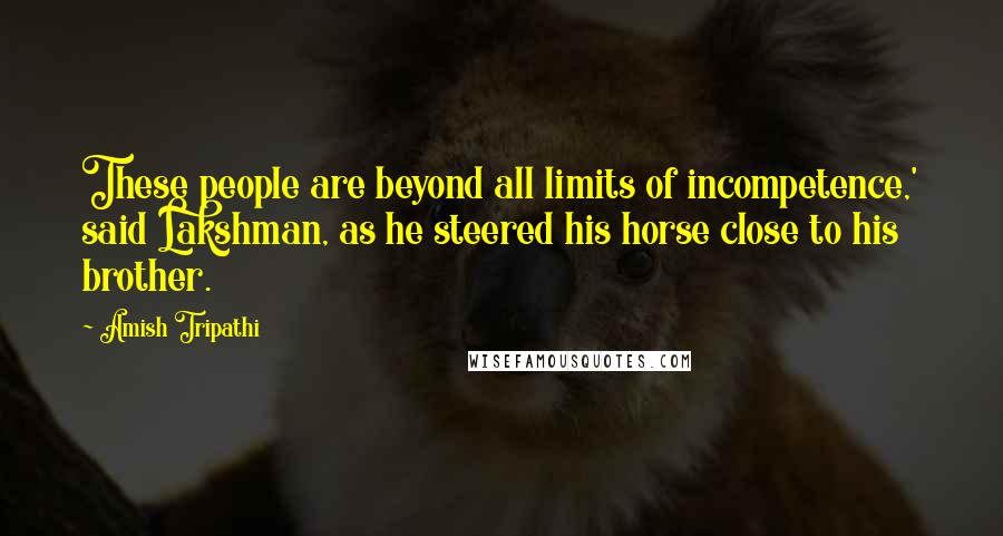 Amish Tripathi Quotes: These people are beyond all limits of incompetence,' said Lakshman, as he steered his horse close to his brother.