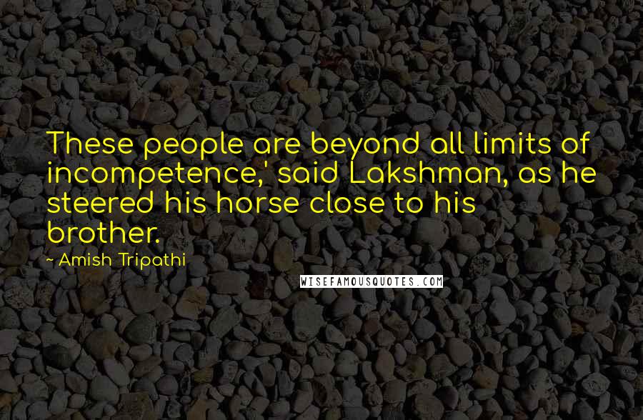 Amish Tripathi Quotes: These people are beyond all limits of incompetence,' said Lakshman, as he steered his horse close to his brother.