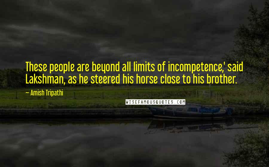 Amish Tripathi Quotes: These people are beyond all limits of incompetence,' said Lakshman, as he steered his horse close to his brother.