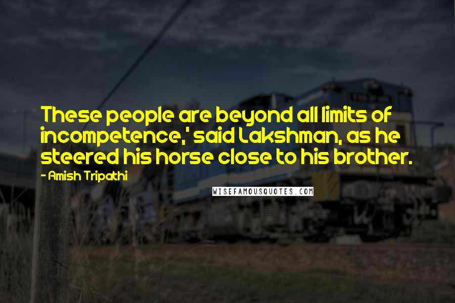 Amish Tripathi Quotes: These people are beyond all limits of incompetence,' said Lakshman, as he steered his horse close to his brother.