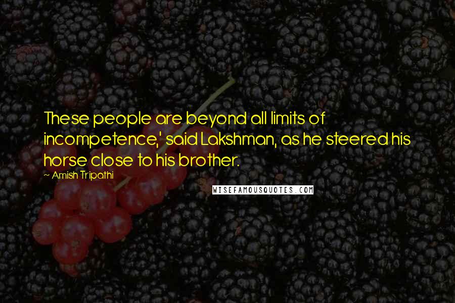 Amish Tripathi Quotes: These people are beyond all limits of incompetence,' said Lakshman, as he steered his horse close to his brother.