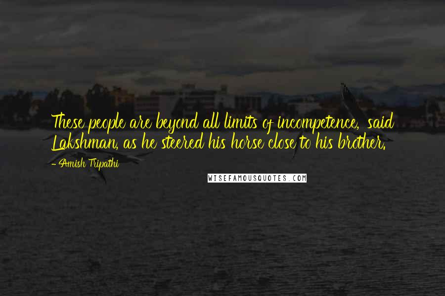 Amish Tripathi Quotes: These people are beyond all limits of incompetence,' said Lakshman, as he steered his horse close to his brother.