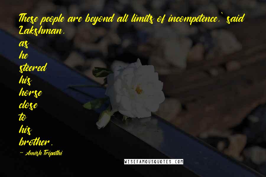 Amish Tripathi Quotes: These people are beyond all limits of incompetence,' said Lakshman, as he steered his horse close to his brother.