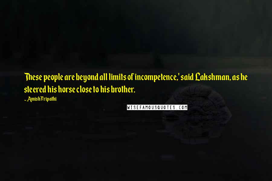 Amish Tripathi Quotes: These people are beyond all limits of incompetence,' said Lakshman, as he steered his horse close to his brother.